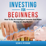 Investing for Beginners : How To Be An Intelligent Investor And Make Money On Any Market - Scott F. Guinn