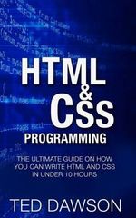 Html & CSS Programming : The Ultimate guide on How you can write Html and CSS in Under 10 Hours - Ted Dawson
