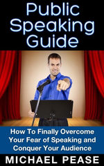 Public Speaking Guide : How To Finally Overcome Your Fear of Speaking and Conquer Your Audience - Michael Pease