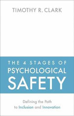 The 4 Stages of Psychological Safety : Defining the Path to Inclusion and Innovation - Timothy R. Clark