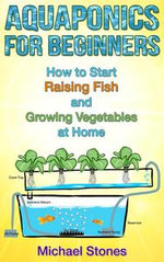 Aquaponics For Beginners: How To Start Raising Fish And Growing Vegetables At Home : Urban Gardening - Michael Stones