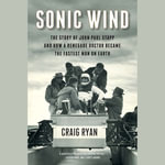 Sonic Wind : The Story of John Paul Stapp and How a Renegade Doctor Became the Fastest Man onEarth - Craig Ryan