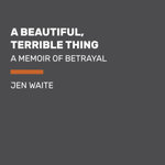 A Beautiful, Terrible Thing : A Memoir of Marriage and Betrayal - Jen Waite