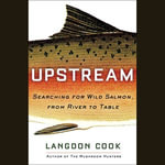 Upstream : Searching for Wild Salmon, from River to Table - Langdon Cook