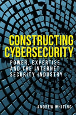 Constructing cybersecurity : Power, expertise and the internet security industry - Andrew Whiting