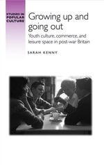 Growing up and going out : Youth culture, commerce, and leisure space in post-war Britain - Sarah Kenny
