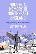 Industrial memory in North East England : Negotiating northernness - Victoria Allen