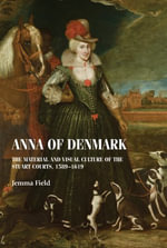 Anna of Denmark : The Material and Visual Culture of the Stuart Courts, 1589-1619 - Jemma Field