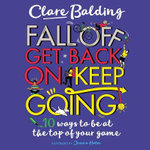 Fall Off, Get Back On, Keep Going : 10 ways to be at the top of your game! - Clare Balding