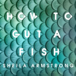 How to Gut a Fish : LONGLISTED FOR THE EDGE HILL PRIZE 2022 - Sheila Armstrong