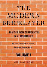 The Modern Bricklayer - A Practical Work on Bricklaying in all its Branches - Volume I : With Special Sections on Tiling and Slating, Specifications, E - William Frost