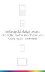 Creative Selection : Inside Apple's Design Process During the Golden Age of Steve Jobs - Ken Kocienda