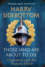 Those Who Are About To Die : Gladiators and the Roman Mind - Harry Sidebottom