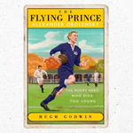 The Flying Prince: Alexander Obolensky: The Rugby Hero Who Died Too Young : The Sunday Times Rugby Book of the Year Winner 2022 - Hugh Godwin
