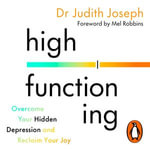 High Functioning : Overcome Your Hidden Depression and Reclaim Your Joy - Dr Judith Joseph