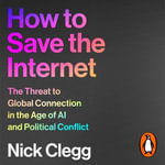 How to Save the Internet : The Threat to Global Connection in the Age of AI and Political Conflict - Nick Clegg