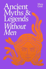 Ancient Myths and Legends Without Men : A Bold New Feminist History, Reclaiming the Stories of Mythology's Most Iconic Women, Goddesses, and Female Monsters - Mara Gold