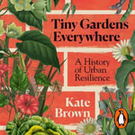 Tiny Gardens Everywhere : A History of Urban Resilience - Kate Brown