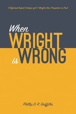 When Wright is Wrong : A Reformed Baptist Critique of N. T. Wright's New Perspective on Paul - Phillip D. R. Griffiths