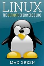 Linux : The Ultimate Beginners Guide - Max Green
