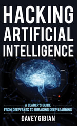Hacking Artificial Intelligence : A Leader's Guide from Deepfakes to Breaking Deep Learning - Davey Gibian