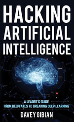 Hacking Artificial Intelligence : A Leader's Guide from Deepfakes to Breaking Deep Learning - Davey Gibian