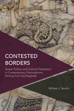 Contested Borders : Queer Politics and Cultural Translation in Contemporary Francophone Writing from the Maghreb - William J.  Spurlin