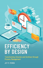 Efficiency by Design : Transforming Libraries and Archives through Process Management - Joy M. Perrin