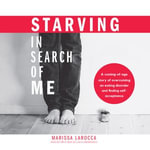 Starving in Search of Me : A Coming-of-Age Story of Overcoming an Eating Disorder and Finding Self-Acceptance - Marissa LaRocca