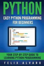 Python : Easy Python Programming for Beginners, Your Guide to Learning Python - Felix Alvaro