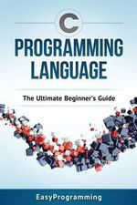 C Programming Language : The Ultimate Beginner's Guide - Easy Programming