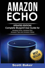 Amazon Echo : Updated Edition! Complete Blueprint User Guide for Amazon Echo, Amazon Dot, Amazon Tap and Amazon Alexa - Scott Baker