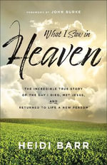 What I Saw in Heaven : The Incredible True Story of the Day I Died, Met Jesus, and Returned to Life a New Person - Heidi Barr