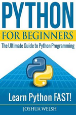 Python for Beginners : The Ultimate Guide to Python Programming; Learn Python Fast! - Joshua Welsh