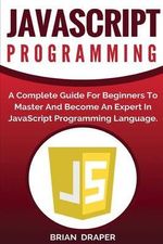 JavaScript Programming : A Complete Practical Guide For Beginners To Master JavaScript Programming Language - Brian Draper
