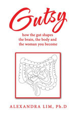 Gutsy : how the gut shapes the brain, the body and the woman you become - Alexandra Lim Ph.D