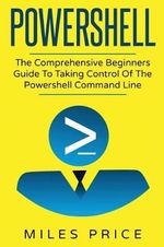 Powershell : The Comprehensive Beginners Guide To Taking Control Of The Powershell Command Line - Miles Price