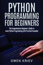 Python Programming for Beginners : The Comprehensive Beginner's Guide to Learn Python Programming with Practical Examples - Owen Kriev