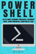 Powershell, Powershell Guide, Powershell Scripting, Windows Powershell 5, Learn Powershell, Python P : The Ultimate Windows Powershell Beginners Guide. Learn Powershell Scripting in a Day! - Jack Jones