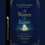 The Women of Easter : Encounter the Savior with Mary of Bethany, Mary of Nazareth, and Mary Magdalene - Liz Curtis Higgs