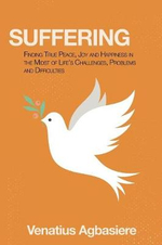 Suffering : Finding True Peace, Joy and Happiness in the Midst of Life's Challenges, Problems and Difficulties - Venatius Agbasiere