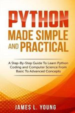 Python Made Simple and Practical : A Step-By-Step Guide To Learn Python Coding and Computer Science From Basic To Advanced Concepts. - James L Young