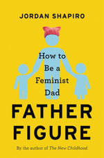 Father Figure : How to Be a Feminist Dad - Jordan Shapiro