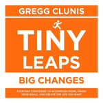 Tiny Leaps, Big Changes : Everyday Strategies to Accomplish More, Crush Your Goals, and Create the Life You Want - Gregg Clunis
