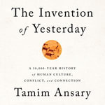 The Invention of Yesterday : A 50,000-Year History of Human Culture, Conflict, and Connection - Tamim Ansary