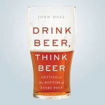Drink Beer, Think Beer : Getting to the Bottom of Every Pint - John Holl