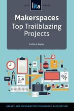Makerspaces : Top Trailblazing Projects - Caitlin A. Bagley