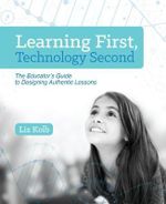 Learning First, Technology Second : The Educator's Guide to Designing Authentic Lessons - Liz Kolb