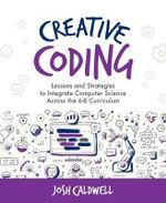 Creative Coding : Lessons and Strategies to Integrate Computer Science Across the 6-8 Curriculum - Josh Caldwell