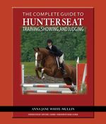Complete Guide to Hunter Seat Training, Showing, and Judging : On the Flat and Over Fences - Anna Jane White-Mullin